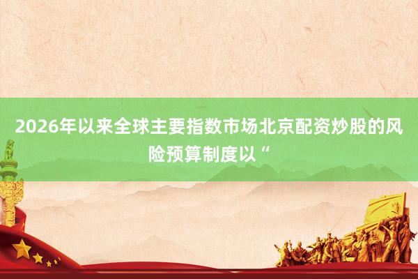 2026年以来全球主要指数市场北京配资炒股的风险预算制度以“