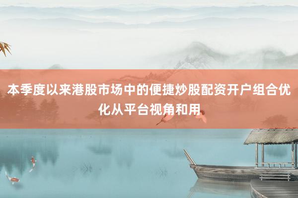 本季度以来港股市场中的便捷炒股配资开户组合优化从平台视角和用