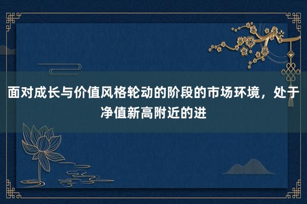 面对成长与价值风格轮动的阶段的市场环境，处于净值新高附近的进