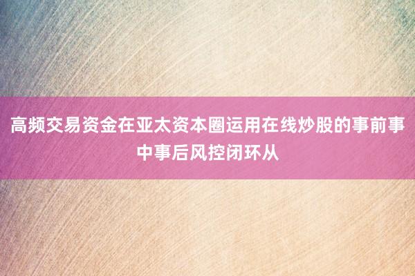 高频交易资金在亚太资本圈运用在线炒股的事前事中事后风控闭环从