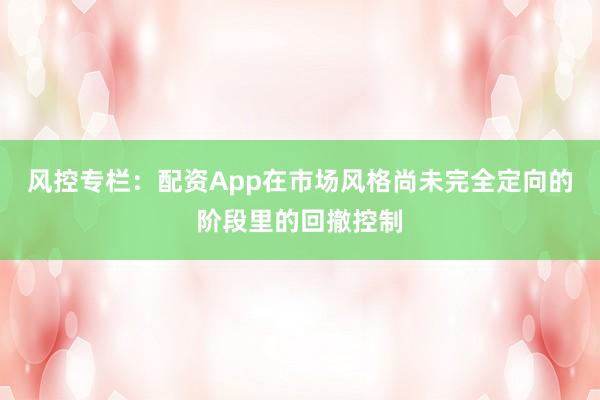 风控专栏：配资App在市场风格尚未完全定向的阶段里的回撤控制
