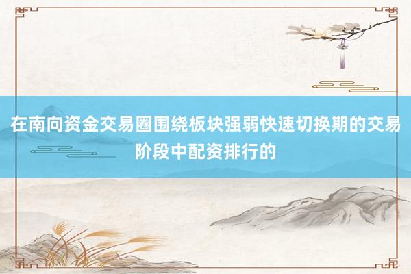 在南向资金交易圈围绕板块强弱快速切换期的交易阶段中配资排行的