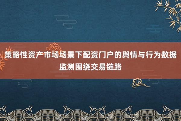 策略性资产市场场景下配资门户的舆情与行为数据监测围绕交易链路