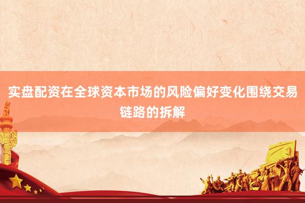 实盘配资在全球资本市场的风险偏好变化围绕交易链路的拆解