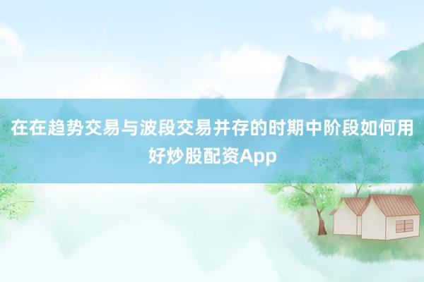 在在趋势交易与波段交易并存的时期中阶段如何用好炒股配资App