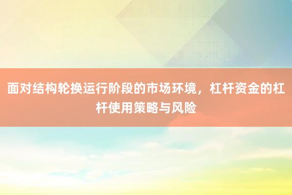 面对结构轮换运行阶段的市场环境，杠杆资金的杠杆使用策略与风险