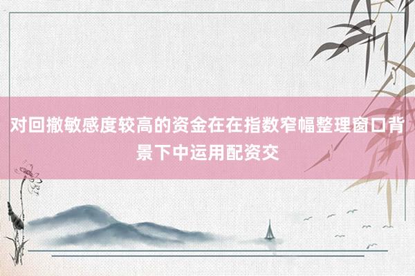 对回撤敏感度较高的资金在在指数窄幅整理窗口背景下中运用配资交