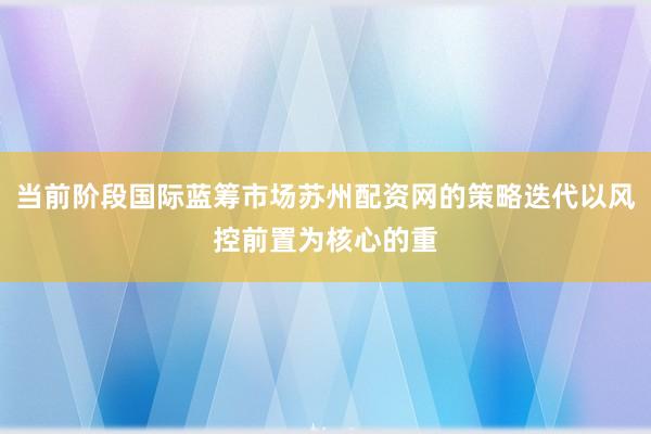 当前阶段国际蓝筹市场苏州配资网的策略迭代以风控前置为核心的重