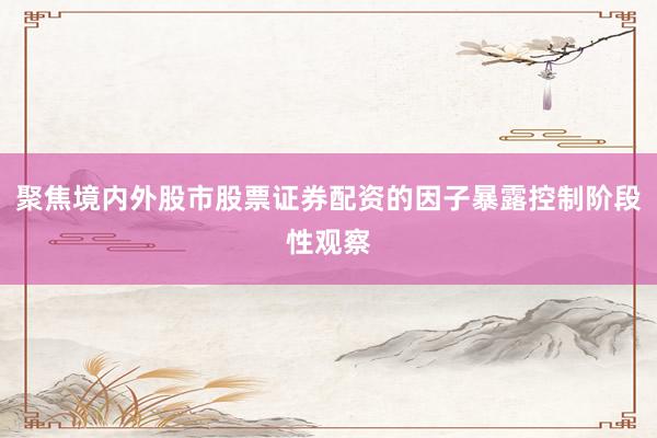 聚焦境内外股市股票证券配资的因子暴露控制阶段性观察
