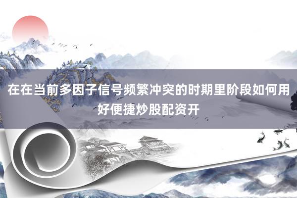 在在当前多因子信号频繁冲突的时期里阶段如何用好便捷炒股配资开
