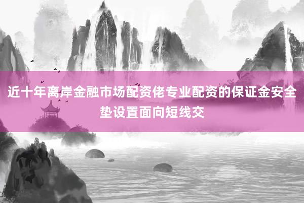 近十年离岸金融市场配资佬专业配资的保证金安全垫设置面向短线交