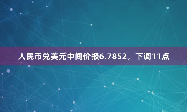 人民币兑美元中间价报6.7852，下调11点