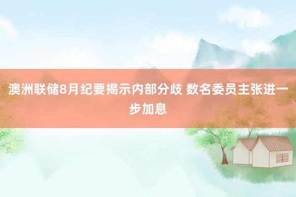 澳洲联储8月纪要揭示内部分歧 数名委员主张进一步加息
