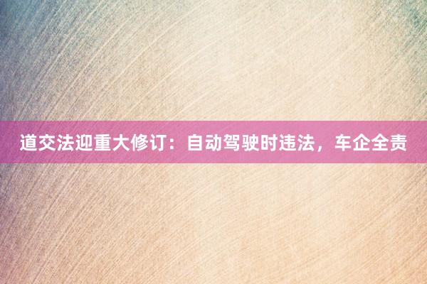 道交法迎重大修订：自动驾驶时违法，车企全责