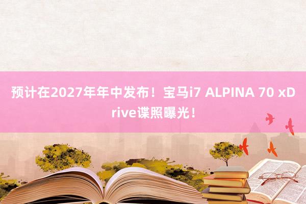 预计在2027年年中发布！宝马i7 ALPINA 70 xDrive谍照曝光！