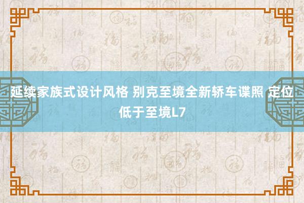 延续家族式设计风格 别克至境全新轿车谍照 定位低于至境L7