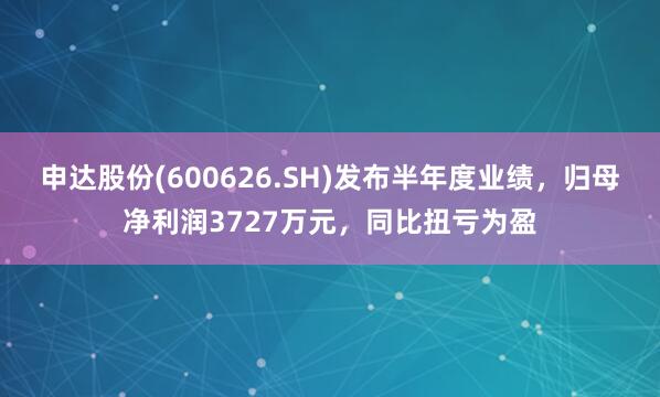 申达股份(600626.SH)发布半年度业绩，归母净利润3727万元，同比扭亏为盈
