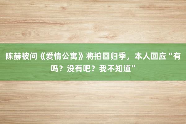 陈赫被问《爱情公寓》将拍回归季,本人回应“有吗?没有吧?我不知道”