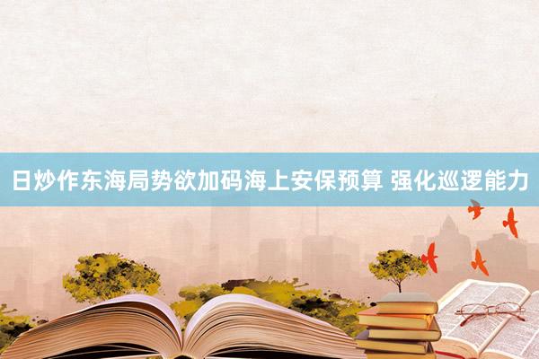日炒作东海局势欲加码海上安保预算 强化巡逻能力