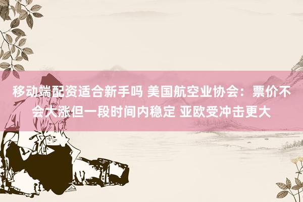移动端配资适合新手吗 美国航空业协会：票价不会大涨但一段时间内稳定 亚欧受冲击更大