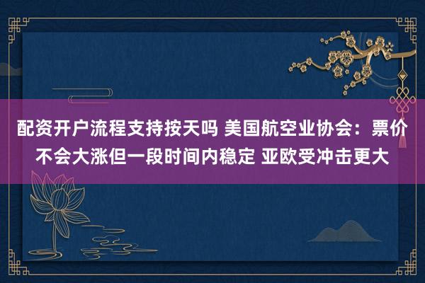 配资开户流程支持按天吗 美国航空业协会：票价不会大涨但一段时间内稳定 亚欧受冲击更大