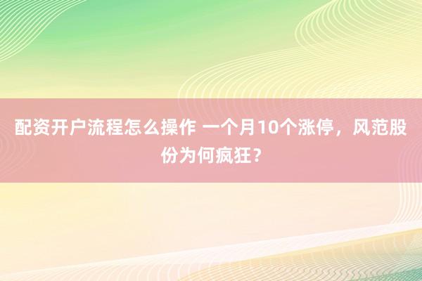 配资开户流程怎么操作 一个月10个涨停，风范股份为何疯狂？