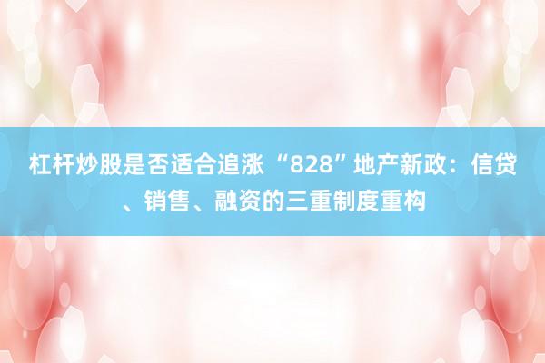 杠杆炒股是否适合追涨 “828”地产新政：信贷、销售、融资的三重制度重构