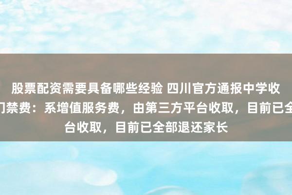 股票配资需要具备哪些经验 四川官方通报中学收220元入校门禁费：系增值服务费，由第三方平台收取，目前已全部退还家长