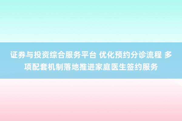 证券与投资综合服务平台 优化预约分诊流程 多项配套机制落地推进家庭医生签约服务