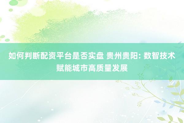 如何判断配资平台是否实盘 贵州贵阳: 数智技术赋能城市高质量发展