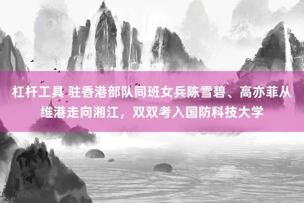 杠杆工具 驻香港部队同班女兵陈雪碧、高亦菲从维港走向湘江，双双考入国防科技大学