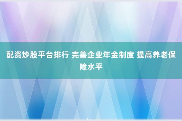 配资炒股平台排行 完善企业年金制度 提高养老保障水平
