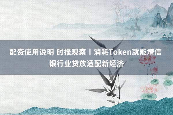 配资使用说明 时报观察丨消耗Token就能增信 银行业贷放适配新经济