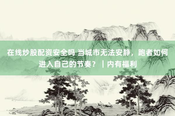 在线炒股配资安全吗 当城市无法安静，跑者如何进入自己的节奏？｜内有福利