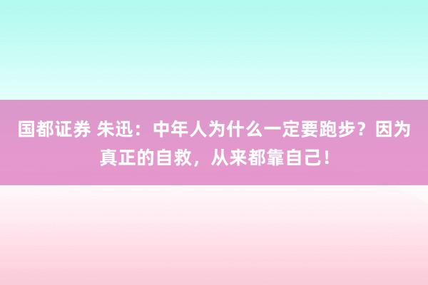 国都证券 朱迅：中年人为什么一定要跑步？因为真正的自救，从来都靠自己！