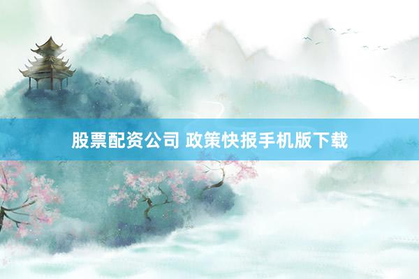 股票配资公司 政策快报手机版下载