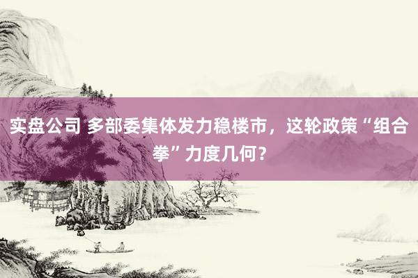 实盘公司 多部委集体发力稳楼市，这轮政策“组合拳”力度几何？