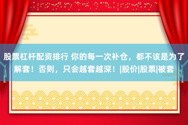 股票杠杆配资排行 你的每一次补仓，都不该是为了解套！否则，只会越套越深！|股价|股票|被套