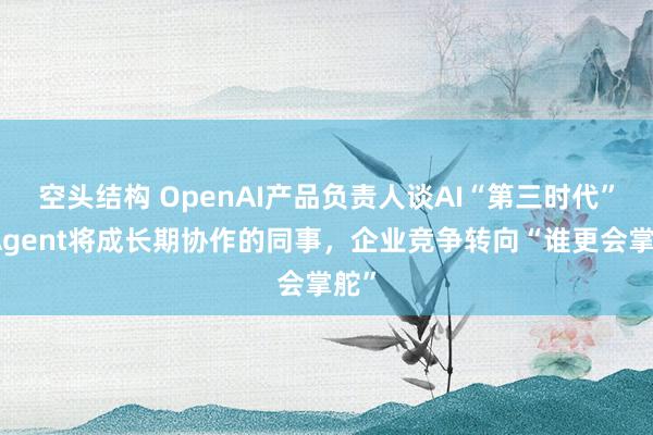 空头结构 OpenAI产品负责人谈AI“第三时代”：Agent将成长期协作的同事，企业竞争转向“谁更会掌舵”