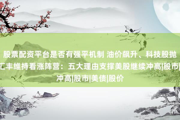 股票配资平台是否有强平机制 油价飙升、科技股抛售之际，汇丰维持看涨阵营：五大理由支撑美股继续冲高|股市|美债|股价