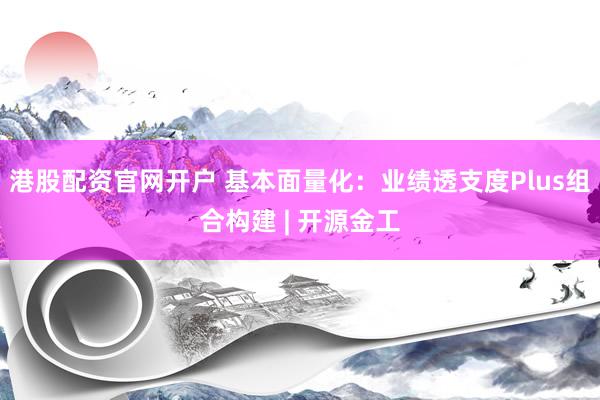 港股配资官网开户 基本面量化：业绩透支度Plus组合构建 | 开源金工