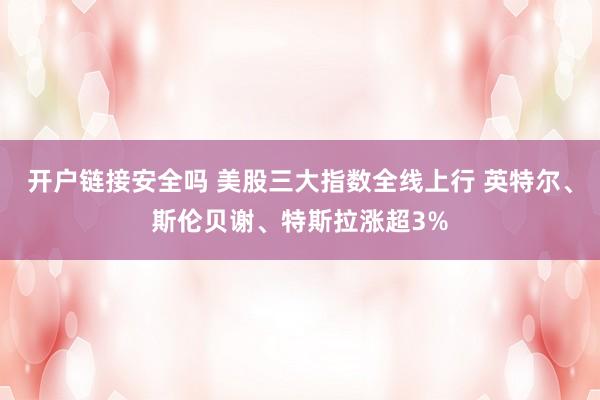 开户链接安全吗 美股三大指数全线上行 英特尔、斯伦贝谢、特斯拉涨超3%