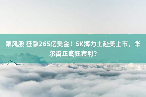 跟风股 狂融265亿美金！SK海力士赴美上市，华尔街正疯狂套利？