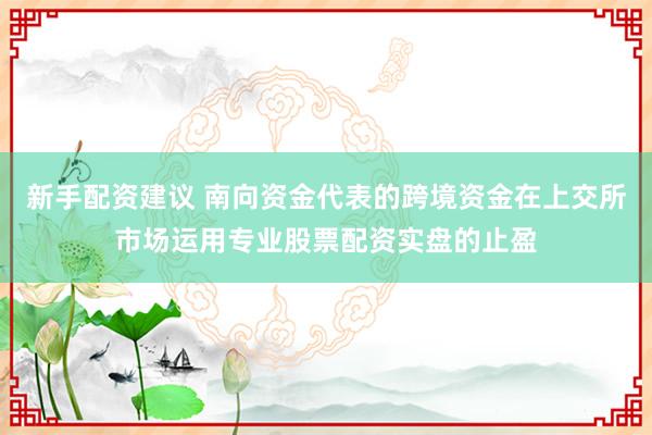 新手配资建议 南向资金代表的跨境资金在上交所市场运用专业股票配资实盘的止盈