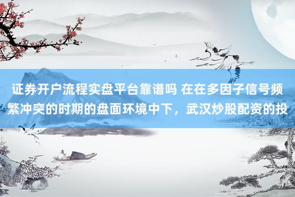 证券开户流程实盘平台靠谱吗 在在多因子信号频繁冲突的时期的盘面环境中下，武汉炒股配资的投