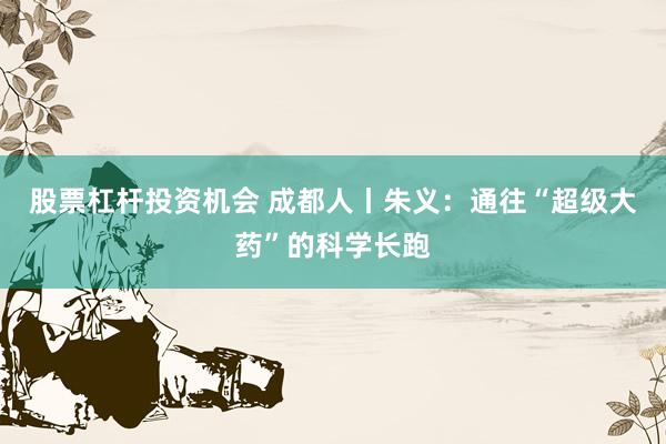 股票杠杆投资机会 成都人丨朱义：通往“超级大药”的科学长跑