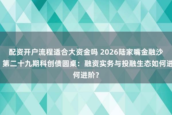 配资开户流程适合大资金吗 2026陆家嘴金融沙龙｜第二十九期科创债圆桌：融资实务与投融生态如何进阶？