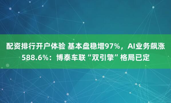 配资排行开户体验 基本盘稳增97%，AI业务飙涨588.6%：博泰车联“双引擎”格局已定