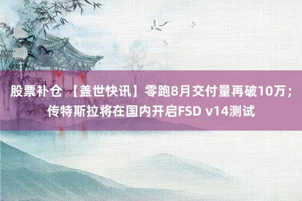 股票补仓 【盖世快讯】零跑8月交付量再破10万；传特斯拉将在国内开启FSD v14测试