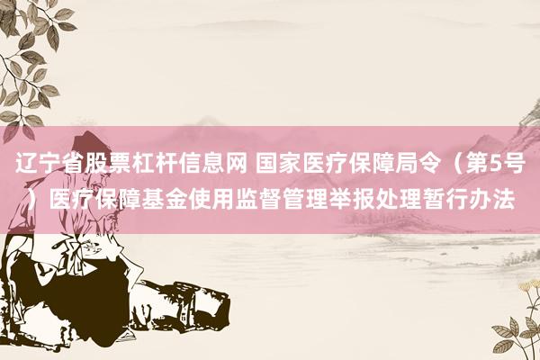 辽宁省股票杠杆信息网 国家医疗保障局令（第5号）　　医疗保障基金使用监督管理举报处理暂行办法
